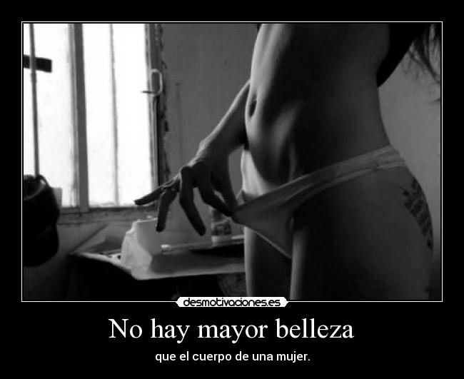 No hay mayor belleza - que el cuerpo de una mujer.