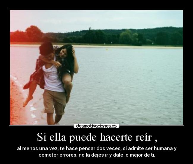 Si ella puede hacerte reír , - al menos una vez, te hace pensar dos veces, si admite ser humana y
cometer errores, no la dejes ir y dale lo mejor de ti.