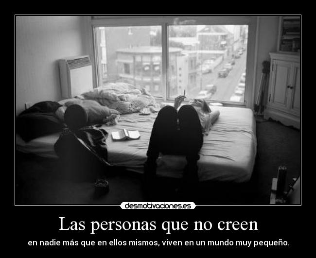 Las personas que no creen - en nadie más que en ellos mismos, viven en un mundo muy pequeño.