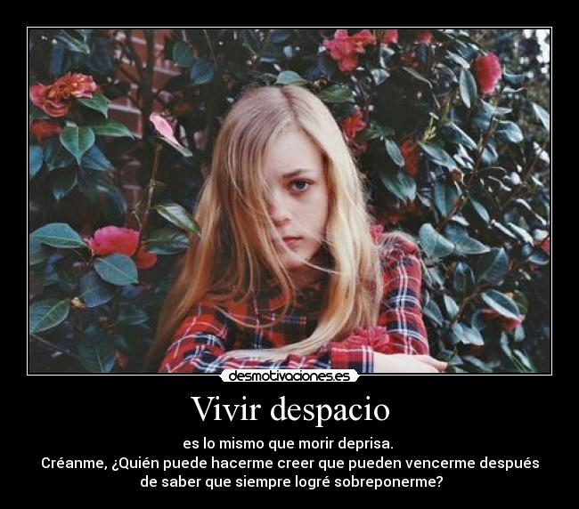 Vivir despacio - es lo mismo que morir deprisa. 
Créanme, ¿Quién puede hacerme creer que pueden vencerme después
 de saber que siempre logré sobreponerme?