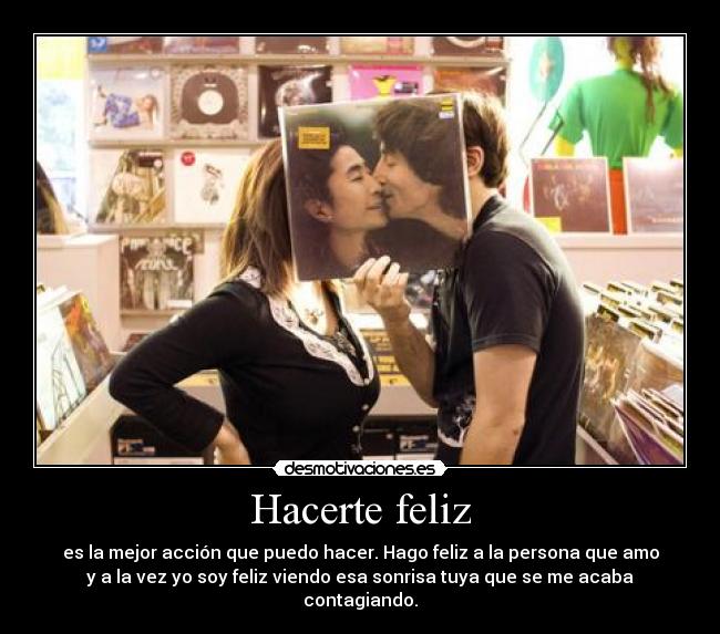 Hacerte feliz - es la mejor acción que puedo hacer. Hago feliz a la persona que amo
y a la vez yo soy feliz viendo esa sonrisa tuya que se me acaba contagiando.