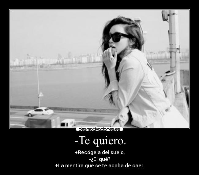 -Te quiero. - +Recógela del suelo.
-¿El qué?
+La mentira que se te acaba de caer.