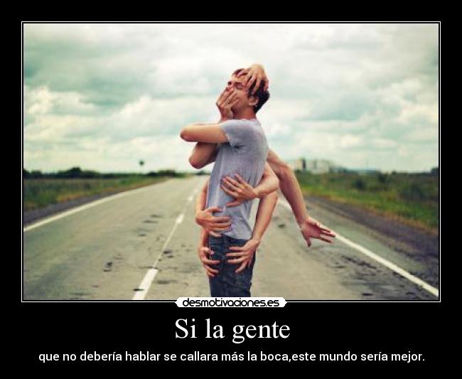 Si la gente - que no debería hablar se callara más la boca,este mundo sería mejor.