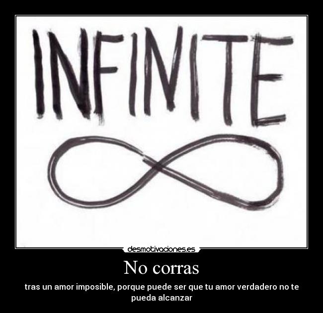 No corras - tras un amor imposible, porque puede ser que tu amor verdadero no te
pueda alcanzar