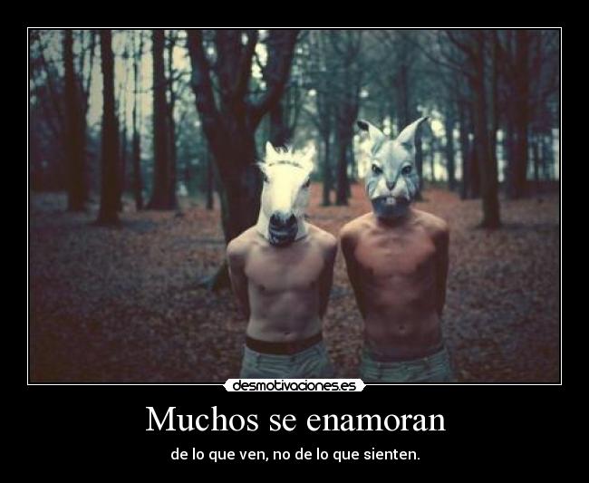 Muchos se enamoran - de lo que ven, no de lo que sienten.