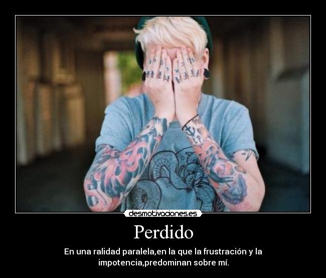 Perdido - En una ralidad paralela,en la que la frustración y la impotencia,predominan sobre mí.