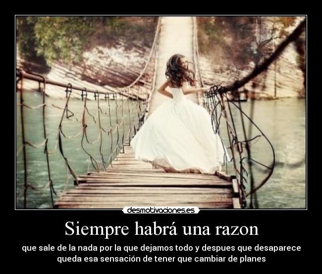 Siempre habrá una razon - que sale de la nada por la que dejamos todo y despues que desaparece
queda esa sensación de tener que cambiar de planes