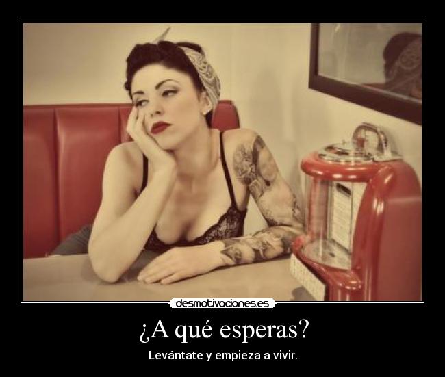 ¿A qué esperas? -