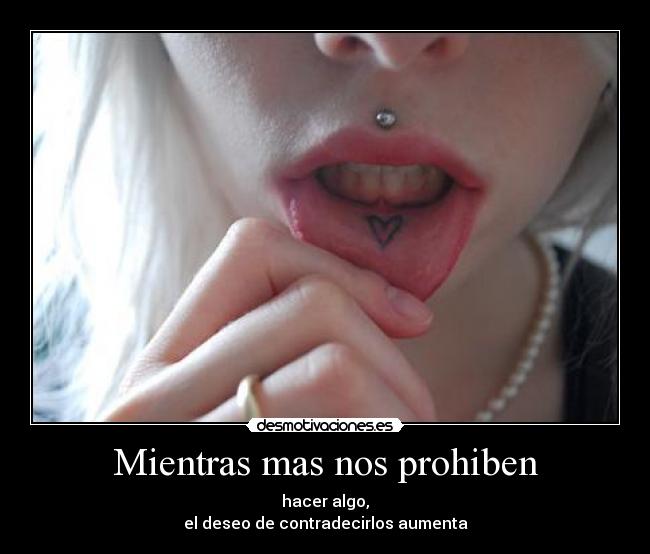 Mientras mas nos prohiben - hacer algo,
el deseo de contradecirlos aumenta