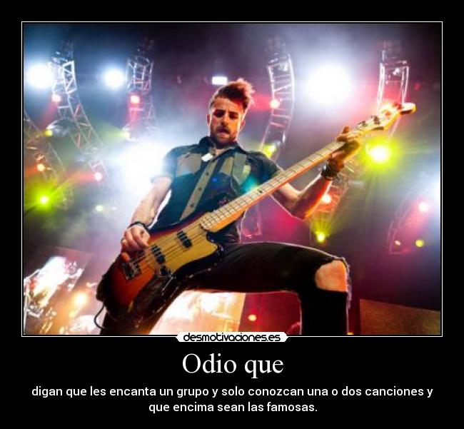 Odio que - digan que les encanta un grupo y solo conozcan una o dos canciones y
que encima sean las famosas.