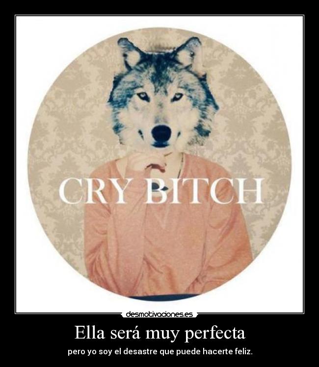 Ella será muy perfecta - pero yo soy el desastre que puede hacerte feliz.