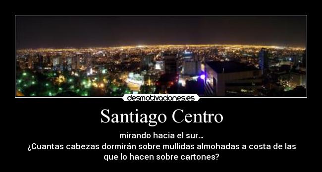 Santiago Centro - mirando hacia el sur…
¿Cuantas cabezas dormirán sobre mullidas almohadas a costa de las
que lo hacen sobre cartones?
