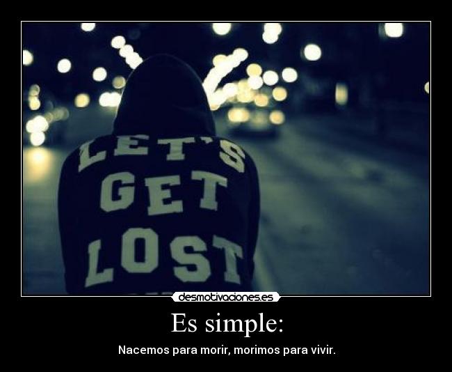 Es simple: - Nacemos para morir, morimos para vivir.