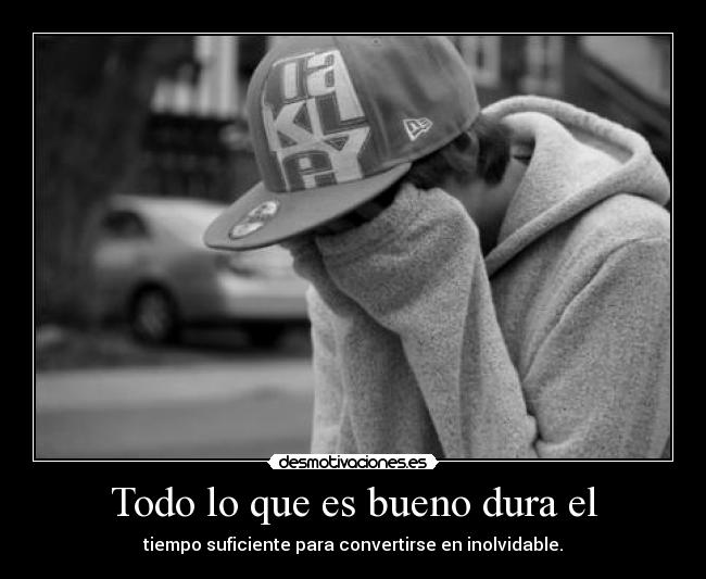 Todo lo que es bueno dura el - tiempo suficiente para convertirse en inolvidable.