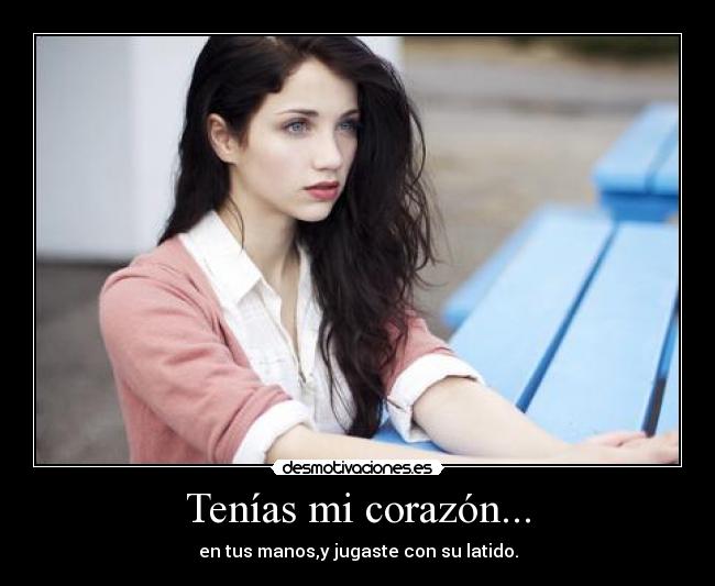 Tenías mi corazón... - en tus manos,y jugaste con su latido.