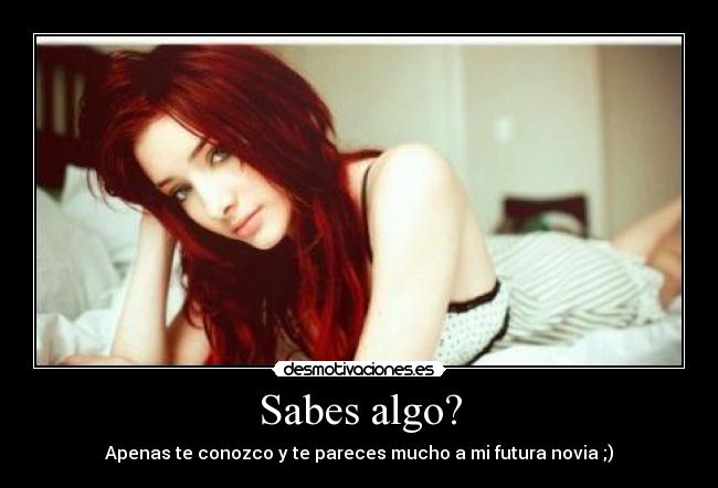 Sabes algo? - Apenas te conozco y te pareces mucho a mi futura novia ;)