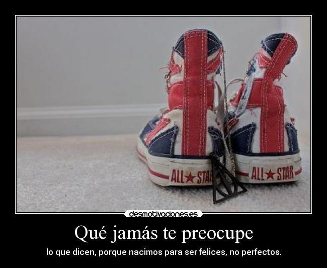 Qué jamás te preocupe - lo que dicen, porque nacimos para ser felices, no perfectos.