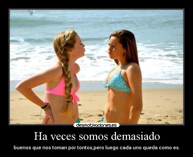 Ha veces somos demasiado - buenos que nos toman por tontos,pero luego cada uno queda como es.