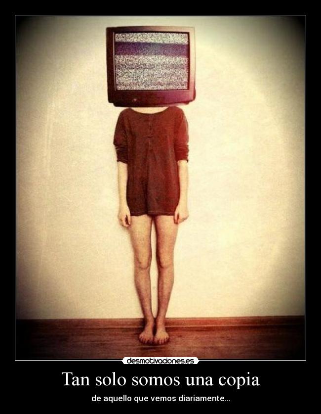 Tan solo somos una copia - de aquello que vemos diariamente...