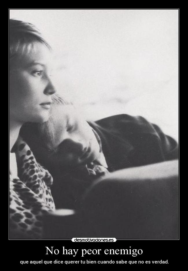 No hay peor enemigo - que aquel que dice querer tu bien cuando sabe que no es verdad.