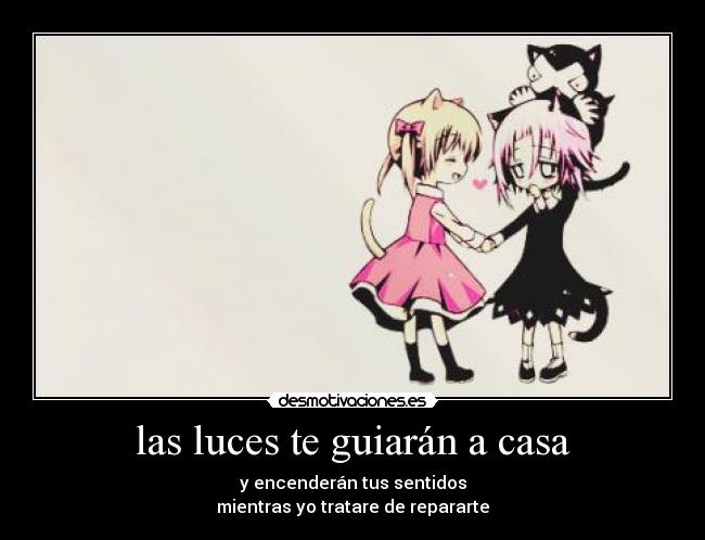 las luces te guiarán a casa - y encenderán tus sentidos
mientras yo tratare de repararte