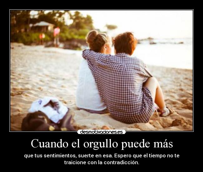 Cuando el orgullo puede más - que tus sentimientos, suerte en esa. Espero que el tiempo no te
traicione con la contradicción.