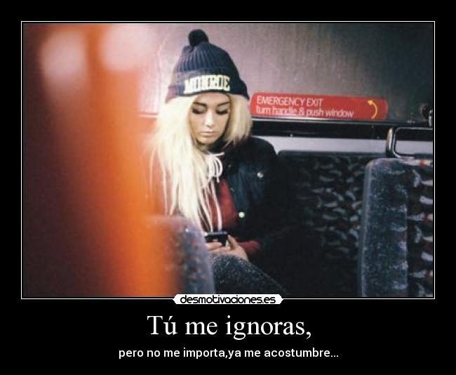 Tú me ignoras, - pero no me importa,ya me acostumbre...