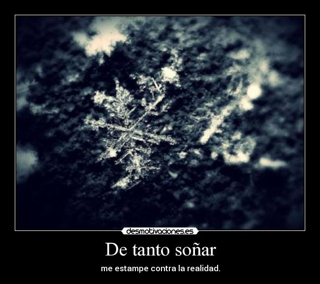De tanto soñar - me estampe contra la realidad.
