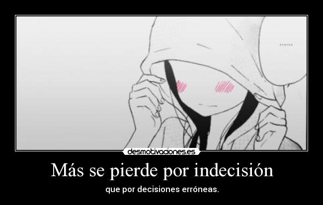 Más se pierde por indecisión - que por decisiones erróneas.