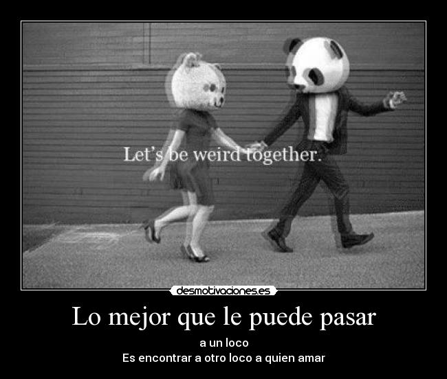 Lo mejor que le puede pasar - a un loco
Es encontrar a otro loco a quien amar