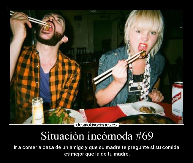 Situación incómoda #69 - Ir a comer a casa de un amigo y que su madre te pregunte si su comida
es mejor que la de tu madre.