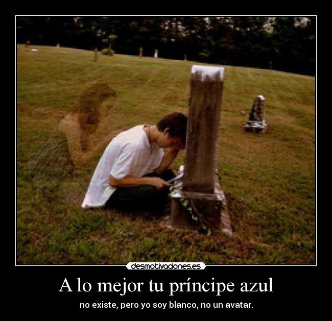 A lo mejor tu príncipe azul - no existe, pero yo soy blanco, no un avatar.