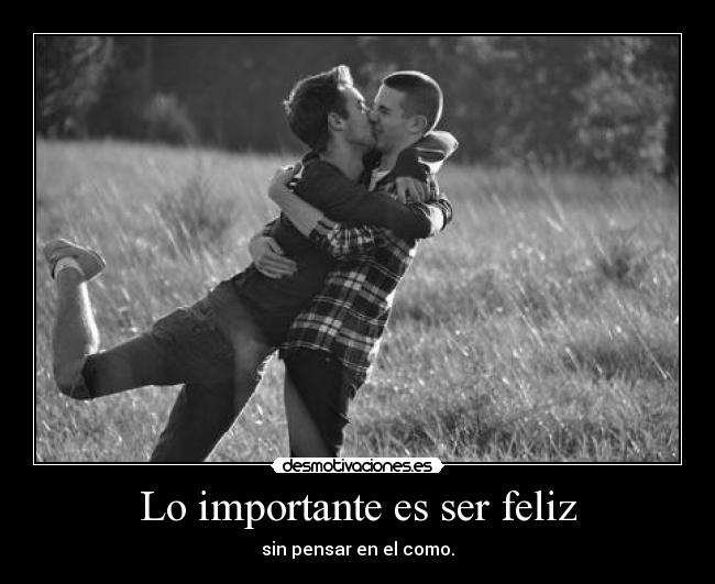 Lo importante es ser feliz - sin pensar en el como.
