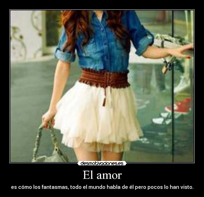 El amor - es cómo los fantasmas, todo el mundo habla de él pero pocos lo han visto.