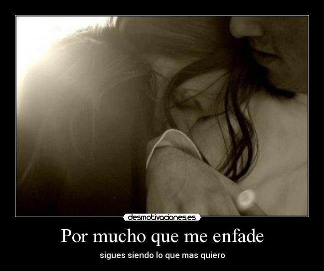 Por mucho que me enfade - sigues siendo lo que mas quiero