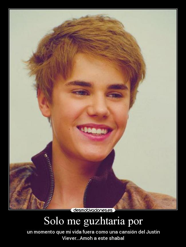 Solo me guzhtaria por - un momento que mi vida fuera como una cansión del Justin
Viever...Amoh a este shabal