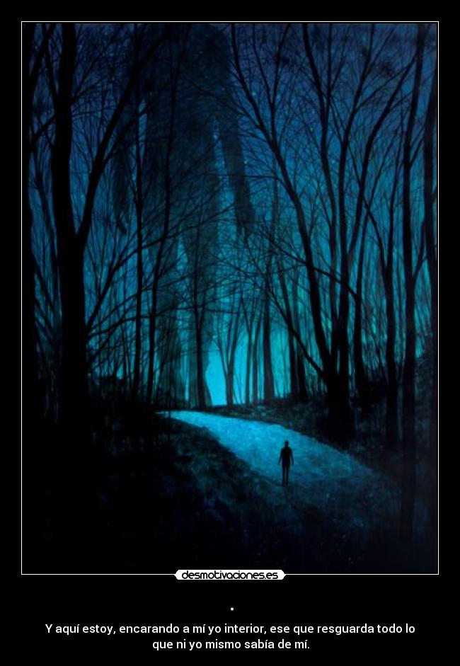 . - Y aquí estoy, encarando a mí yo interior, ese que resguarda todo lo
que ni yo mismo sabía de mí.
