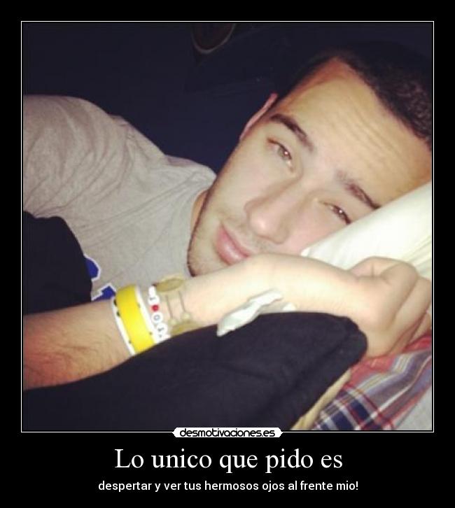Lo unico que pido es - despertar y ver tus hermosos ojos al frente mio!