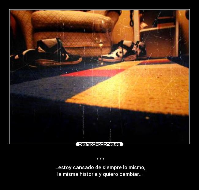 ... - ...estoy cansado de siempre lo mismo,
la misma historia y quiero cambiar...
♪ ♫