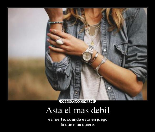 Asta el mas debil - es fuerte, cuando esta en juego
lo que mas quiere.