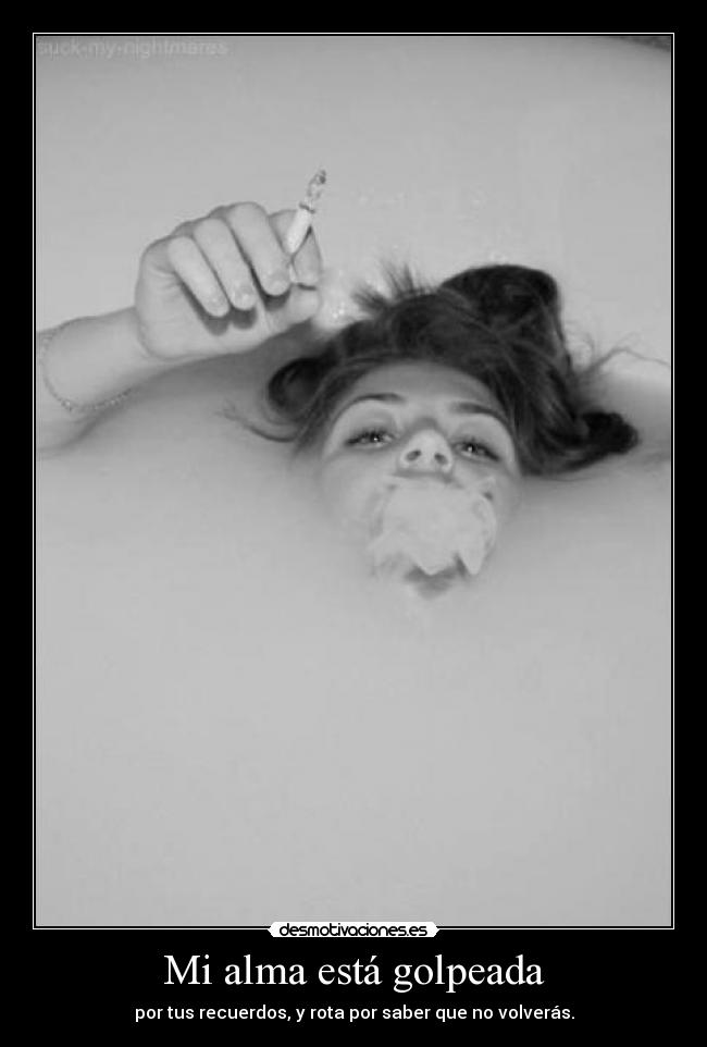 Mi alma está golpeada - por tus recuerdos, y rota por saber que no volverás.