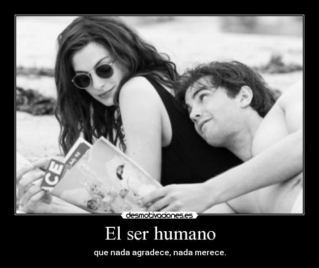 El ser humano - que nada agradece, nada merece.