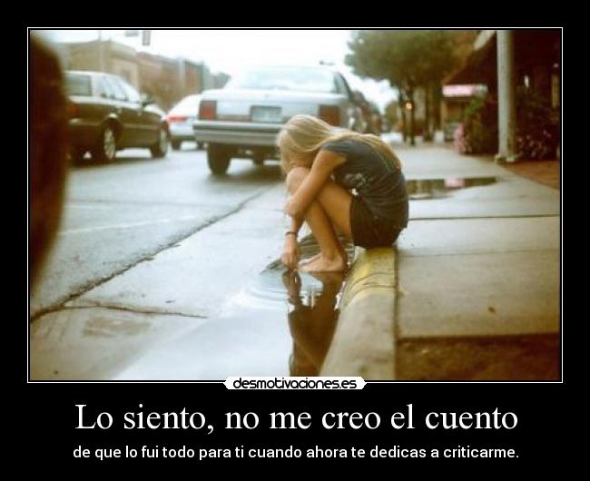 Lo siento, no me creo el cuento - de que lo fui todo para ti cuando ahora te dedicas a criticarme.