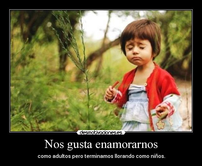 Nos gusta enamorarnos - como adultos pero terminamos llorando como niños.