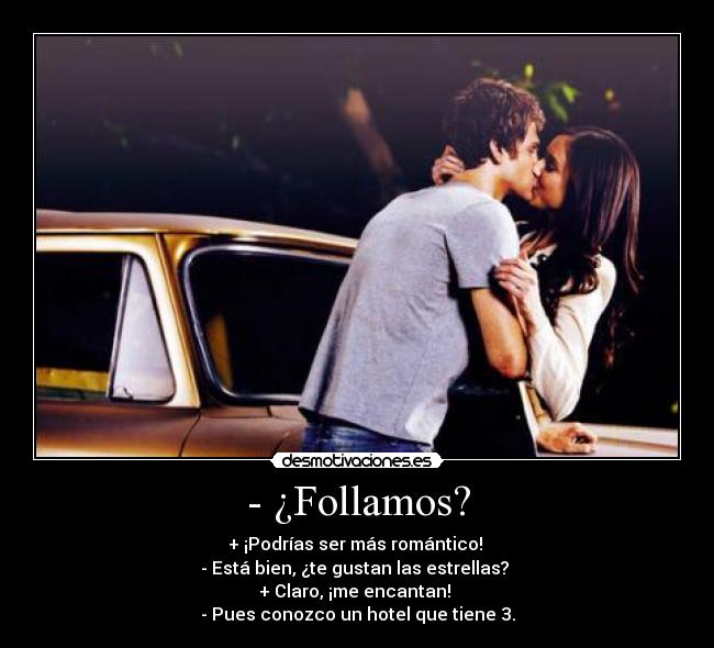 - ¿Follamos? - + ¡Podrías ser más romántico! 
- Está bien, ¿te gustan las estrellas? 
+ Claro, ¡me encantan! 
- Pues conozco un hotel que tiene 3.
