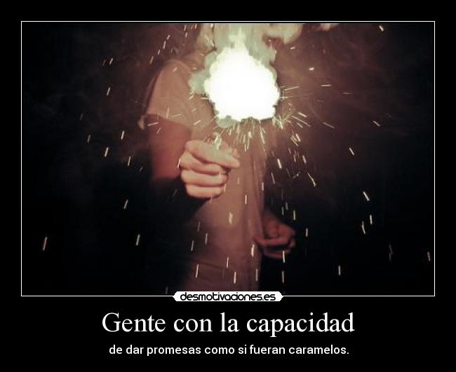 Gente con la capacidad - de dar promesas como si fueran caramelos.