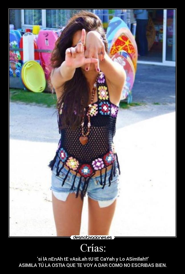 Crías: - si lA nEnAh tE vAsiLah tU tE CaYah y Lo ASimIlah!!
ASIMILA TÚ LA OSTIA QUE TE VOY A DAR COMO NO ESCRIBAS BIEN.