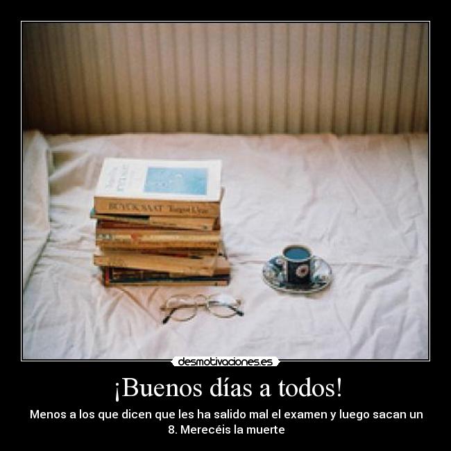 ¡Buenos días a todos! - Menos a los que dicen que les ha salido mal el examen y luego sacan un
8. Merecéis la muerte