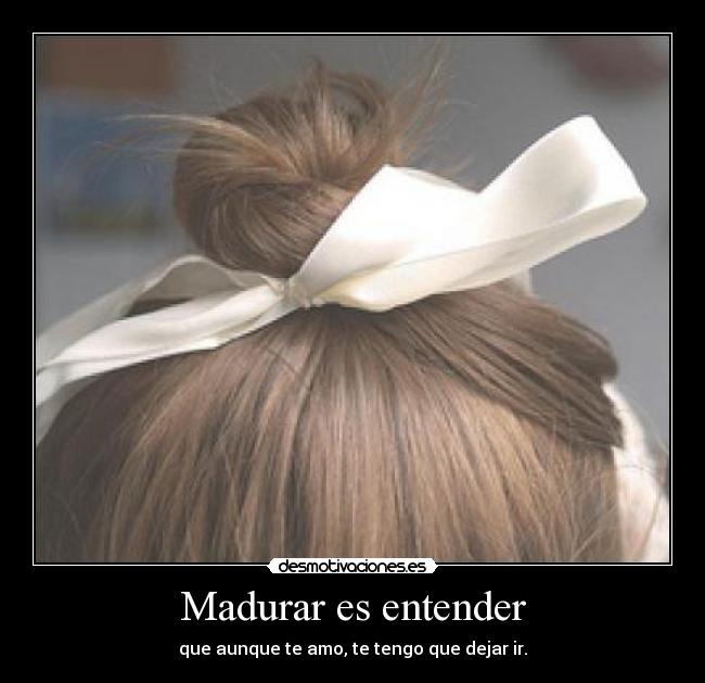 Madurar es entender - que aunque te amo, te tengo que dejar ir.