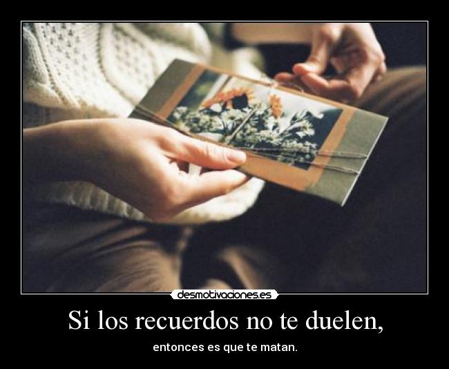 Si los recuerdos no te duelen, - entonces es que te matan.